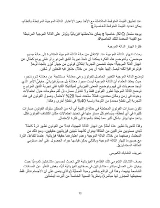 13
،‫ﺑﺎﻟﻧظﺎم‬ ‫اﻟﻣرﺗﺑطﺔ‬ ‫اﻟﻣوﺟﯾﺔ‬ ‫اﻟداﻟﺔ‬ ‫اﻻﻋﺗﺑﺎر‬ ‫ﺑﻌﯾن‬ ‫اﻷﺧذ‬ ‫ﻣﻊ‬ ‫اﻟﻣﺗﻛﺎﻣﻠﺔ‬ ‫اﻟﻣﺗوﻗﻌﺔ‬ ‫اﻟﻘﯾﻣﺔ‬ ‫ﺗطﺑﯾﻖ‬ ‫ﻋﻧد‬
‫ﻟﻠﺧﺎﺻﯾﺔ‬ ‫اﻟﻣﺗوﻗﻌﺔ‬ ‫اﻟﻘﯾﻣﺔ‬ ‫ﺗﺣدﯾد‬ ‫ﯾﻣﻛن‬
q.
‫ﻣﺷﻐل‬ ‫ﯾوﺟد‬
Q
‫ﺧﺎﺻﯾﺔ‬ ‫ﻟﻛل‬
q
‫اﻟﻣرﺗﺑطﺔ‬ ‫اﻟﻣوﺟﯾﺔ‬ ‫ّاﻟﺔ‬‫د‬‫اﻟ‬ ‫ﻋﻠﻰ‬ ‫ُؤﺛر‬‫ﯾ‬‫و‬ ‫ﻓﯾزﯾﺎﺋﯾﺎ‬ ‫ﻣﻼﺣظﺗﮭﺎ‬ ‫ﯾﻣﻛن‬
‫اﻟﺧﺎﺻﯾﺔ‬ ‫ﻟﺗﻠك‬ ‫اﻟﻣﺣددة‬ ‫اﻟﻘﯾﻣﺔ‬ ‫ﻣﻊ‬
.4
‫اﻟﻣوﺟﯾﺔ‬ ‫اﻟداﻟﺔ‬ ‫اﻧﮭﯾﺎر‬ ‫ﻓﻛرة‬
ّ‫د‬‫اﻟ‬ ‫ﺣﺎﻟﺔ‬ ‫ﻣن‬ ‫اﻻﻧﺗﻘﺎل‬ ‫ﻋﻧد‬ ‫اﻟﻣوﺟﯾﺔ‬ ‫اﻟداﻟﺔ‬ ‫اﻧﮭﯾﺎر‬ ‫ﯾﺣدث‬
ٍ‫ﺟﺳﯾم‬ ‫ﺣﺎﻟﺔ‬ ‫إﻟﻰ‬ ‫اﻟﻣﻧﺗﺷرة‬ ‫اﻟﻣوﺟﯾﺔ‬ ‫اﻟﺔ‬
‫ﻋن‬ ٍ‫ﻛﻣﺛﺎل‬ ‫ﯾوﻧﻎ‬ ‫ﺷﻘﻲ‬ ‫أو‬ ‫اﻟﻣزدوج‬ ‫اﻟﺷﻖ‬ ‫ﺗﺟرﺑﺔ‬ ‫ﻧﺄﺧذ‬ ‫أن‬ ‫ﯾﻣﻛﻧﻧﺎ‬ ‫اﻟﻔﻛرة‬ ‫ھذه‬ ‫وﻟﺗﺗوﺿﺢ‬ ،ٍّ ‫ﻣوﺿﻌﻲ‬
ٍ‫ﺔ‬‫ﻟوﺣ‬ ‫ﺑﺎﺗﺟﺎه‬ ٍ
‫ﻟﯾزر‬ ‫ﺟﮭﺎز‬ ‫ﻣن‬ ‫ﻓوﺗون‬ ‫إطﻼق‬ ‫اﻟﺗﺟرﺑﺔ‬ ‫ﺗﺗﺿﻣن‬ ‫ﺣﯾث‬ ‫اﻟﻣوﺟﯾﺔ؛‬ ‫اﻟدﻟﺔ‬ ‫اﻧﮭﯾﺎر‬
‫ﻓﯾ‬ ٍ
‫ﺣﺎﺟز‬ ‫ﺧﻼل‬ ‫ﻣن‬ ‫ﯾﻣر‬ ‫أن‬ ‫ﻋﻠﯾﮫ‬ ‫إﻟﯾﮭﺎ‬ ‫ﻟﯾﺻل‬ ‫ﻟﻛﻧﮫ‬ ٍ‫ﺔ‬‫ﻓوﺗوﻏراﻓﯾ‬
‫ﺷﻘﯾن‬ ‫أو‬ ‫ﻓﺗﺣﺗﯾن‬ ‫ﮫ‬
.
،‫ﺷرودﻧﺟر‬ ‫ﻣﻌﺎدﻟﺔ‬ ‫ﻣن‬ ٌ ‫ﻣﺳﺗﻧﺗﺟﺔ‬ ٌ ‫ﻣﻌﺎدﻟﺔ‬ ‫وھﻲ‬ ‫ﻟﻠﻔوﺗون‬ ‫اﻟﺣﺎﺻل‬ ‫اﻟﺗﻐﯾﯾر‬ ‫اﻟﻣوﺟﯾﺔ‬ ‫اﻟداﻟﺔ‬ ‫ﺗوﺿﺢ‬
ٌ‫ﺟﺳﯾم‬ ‫ﺑل‬ ٍ‫ﺔ‬‫ﻣﻌﺎدﻟ‬ ‫ﻣﺟرد‬ ‫ﻟﯾﺳت‬ ‫اﻟﻣوﺟﯾﺔ‬ ‫ّاﻟﺔ‬‫د‬‫اﻟ‬ ‫أن‬ ‫اﻟﻌﻠﻣﺎء‬ ‫ﯾﻌﺗﻘد‬ ‫ﺣﯾث‬
‫ﻓﯾزﯾﺎﺋﻲﱞ‬
‫اﻟذي‬ ‫اﻷﻣر‬ ‫ﺣﻘﯾﻘﻲﱞ‬
‫اﻟﻣزدوج‬ ‫اﻟﺷﻖ‬ ‫ﺗﺟرﺑﺔ‬ ‫ﻓﻔﻲ‬ ‫اﻟﻛم؛‬ ‫ﻟﻣﯾﻛﺎﻧﯾﻛﺎ‬ ‫اﻟﻔﯾزﯾﺎﺋﻲ‬ ‫اﻟﻣﻌﻧﻰ‬ ‫وﺗوﺿﯾﺢ‬ ‫ﻓﮭم‬ ‫ﻓﻲ‬ ‫ﺻﻌوﺑﺎت‬ ‫أوﺟد‬
‫ﺗوﺿﺢ‬
‫اﺣﺗﻣﺎﻻت‬ ‫ﺣول‬ ‫ﻣﻌﻠوﻣﺎت‬ ‫ُﻘم‬‫ﺗ‬ ‫ﺑل‬ ‫ﻣﺳﺎره‬ ‫ﺗﺗﻧﺎول‬ ‫وﻻ‬ ‫ﻓﻘط‬ ‫اﻟﻔوﺗون‬ ‫ﺗطور‬ ‫اﻟﻣوﺟﯾﺔ‬ ‫ّاﻟﺔ‬‫د‬‫اﻟ‬
‫ﻧﺳﺑﺔ‬ ‫ُﺣدد‬‫ﺳﺗ‬ ً
‫ﻓﻣﺛﻼ‬ ،‫ﻣﺣددﯾن‬ ٍ‫وﻣﻛﺎن‬ ٍ‫زﻣن‬ ‫ﻓﻲ‬ ‫وﺟوده‬
20
‫ھذه‬ ‫ﻓﻲ‬ ‫اﻟﻔوﺗون‬ ‫وﺻول‬ ‫ﻻﺣﺗﻣﺎل‬ %
‫وﻧﺳﺑﺔ‬ ‫اﻟﻠوﺣﺔ‬ ‫ﻣن‬ ٍ‫ة‬‫ﻣﺣدد‬ ٍ‫ﺔ‬‫ﻧﻘط‬ ‫إﻟﻰ‬ ‫اﻟﺗﺟرﺑﺔ‬
40
‫وھﻛذا‬ ‫أﺧرى‬ ٍ‫ﺔ‬‫ﻧﻘط‬ ‫ﻓﻲ‬ %
.
‫اﻟﻣﺣﺗﻣﻠﺔ‬ ‫اﻟﻔوﺗون‬ ‫ﻣﺳﺎرات‬ ‫ﺗﻛون‬
‫ﻣﺳﺎرات‬ ‫اﻟﻔوﺗون‬ ‫ﺳﻠوك‬ ‫اﻟﻣﻣﻛن‬ ‫ﻣن‬ ‫أﻧﮫ‬ ‫أي‬ ٍ‫ﺔ‬‫ﺗراﻛﺑﯾ‬ ٍ‫ﺔ‬‫ﺣﺎﻟ‬ ‫ﻓﻲ‬
‫ﻓﻛل‬ ‫اﻟﻔوﺗون‬ ‫اﻛﺗﺷﺎف‬ ‫ﻣﻛﺎن‬ ‫اﺣﺗﻣﺎﻻت‬ ‫ﺗﺣدﯾد‬ ‫ﻓﻲ‬ ‫ﻣﻧﮭﺎ‬ ٍ
‫ﻣﺳﺎر‬ ‫ﻛل‬ ‫ُﺳﺎھم‬‫ﯾ‬‫و‬ ،ٍ‫ﺔ‬‫ﻟﺣظ‬ ‫أي‬ ‫ﻓﻲ‬ ‫ﻛﺛﯾرة‬
‫اﻻﺣﺗﻣﺎل‬ ‫ﻓﻛرة‬ ‫إﻟﻰ‬ ‫ﺑﺎﻟﻌودة‬ ‫ُﻌﺗﻘد‬‫ﯾ‬ ‫ﻣﻣﺎ‬ ‫أﻛﺑر‬ ٍ‫ﺑﺷﻛل‬ ‫ﯾؤﺛر‬ ‫ﻣﻧﮭﺎ‬ ٍ‫د‬‫واﺣ‬
.
‫اﻟﻣو‬ ‫ّاﻟﺔ‬‫د‬‫اﻟ‬ ‫اﻧﮭﯾﺎر‬ ‫ﻋن‬ ٍ‫ﺔ‬‫أﻣﺛﻠ‬ ‫ّة‬‫د‬‫ﻋ‬ ‫ﺗظﮭر‬ ‫ﻟﻠﺗﺟرﺑﺔ‬ ‫ًﺎ‬‫وﻓﻘ‬
ٌ ‫ﻛﺎﻣﻠﺔ‬ ٌ‫ة‬‫ذر‬ ‫ﺗظﮭر‬ ‫اﻟﻔوﺗون‬ ‫ﻣن‬ ً
‫ﻓﺑدﻻ‬ ،‫ﺟﯾﺔ‬
‫ﻣن‬ ‫ذﻟك‬ ‫وﻣﻊ‬ ،‫ﺣﻘﯾﻘﯾﯾن‬ ‫ﻓﯾزﯾﺎﺋﯾﯾن‬ ‫ﺷﯾﺋﯾن‬ ‫ﻛﺄﻧﮭﻣﺎ‬ ‫ﯾﺑدوان‬ ‫اﻟطﺎﻗﺔ‬ ‫ﻣن‬ ‫ﻣﺗراﻛﺑﯾن‬ ‫ﻣﺳﺗوﯾﯾن‬ ‫ُﺑدي‬‫ﺗ‬
‫اﻟذرة‬ ‫ﺗﺗﻔﺎﻋل‬ ‫ﻋﻧدﻣﺎ‬ .‫ﻓﯾزﯾﺎﺋﯾﺔ‬ ‫ﺣﻘﯾﻘﺔ‬ ‫اﻋﺗﺑﺎرھﻣﺎ‬ ‫وﻋدم‬ ‫اﻟﻣوﺟﯾﺔ‬ ‫اﻟداﻟﺔ‬ ‫ﺧﻼل‬ ‫ﻣن‬ ‫وﺻﻔﮭﻣﺎ‬ ‫اﻟﻣﺣﺗﻣل‬
‫ﯾﻣ‬ ‫وﺑﺎﻟﺗﺎﻟﻲ‬ ‫اﻟﻣوﺟﯾﺔ‬ ‫ّاﻟﺔ‬‫د‬‫اﻟ‬ ‫ﺗﻧﮭﺎر‬ ‫ﻣﺎ‬ ٍ‫ﺟﺳﯾم‬ ‫ﻣﻊ‬
‫ﻣﺳﺗوﯾﻲ‬ ‫أﺣد‬ ‫ﻋﻠﻰ‬ ‫اﻟﺣﺻول‬ ‫ﺟراء‬ ‫ﻗﯾﺎﺳﮭﺎ‬ ‫ﻛن‬
‫اﻟﻣﺣﺗﻣﻠﯾن‬ ‫اﻟطﺎﻗﺔ‬
.5
‫اﻟﻛﻣوﻣﻲ‬ ‫اﻟﺗﺷﺎﺑك‬ ‫ﺗﻌرﯾف‬
‫ﺣﯾث‬ ‫ﻛﻣوﻣﯾﺎ‬ ‫ﻣﺗﺷﺎﺑﻛﯾن‬ ‫ﻟﺟﺳﻣﯾن‬ ‫ﺗﺣدث‬ ‫اﻟﺗﻲ‬ ‫اﻟﻔﯾزﯾﺎﺋﯾﺔ‬ ‫اﻟظﺎھرة‬ ‫ﺗﻠك‬ ‫اﻟﻛﻣوﻣﻲ‬ ‫اﻟﺗﺷﺎﺑك‬ ‫ﯾﺻف‬
‫اﻟﻣﺳﺎﻓﺎت‬ ‫ﻋن‬ ‫اﻟﻧظر‬ ‫ﺑﻐض‬ ،‫آﻧﯾﺎ‬ ‫ّﺔ‬‫ﯾ‬‫اﻟﻔﯾزﯾﺎﺋ‬ ‫ﺻﻔﺎﺗﮭم‬ ‫ﻓﻲ‬ ‫ﻣﺗﺷﺎرﻛﯾن‬ ، ٍ
‫ﻣﺑﺎﺷر‬ ٍ‫اﺗﺻﺎل‬ ‫ﻋﻠﻰ‬ ‫ﯾﺑﻘﯾﺎن‬
‫ﻓﻘ‬ ‫ﺗﺗﺄﺛر‬ ‫اﻷﺟﺳﺎم‬ ‫أن‬ ‫ﻋﻠﻰ‬ ‫ﯾﻧص‬ ‫)واﻟذي‬ ‫ّﺔ‬‫ﯾ‬‫اﻟﻣﺣﻠ‬ ‫وﻣﺑدأ‬ ‫ﯾﻧﺎﻗض‬ ‫اﻟواﻗﻊ‬ ‫ﻓﻲ‬ ‫وھذا‬ ،‫ﺑﯾﻧﮭﻣﺎ‬ ‫اﻟﺷﺎﺳﻌﺔ‬
‫ط‬
‫وﻧظرﯾﺔ‬ (‫ﻣﺑﺎﺷرة‬ ‫ﻟﮭﺎ‬ ‫اﻟﻣﺟﺎور‬ ‫ﺑﻣﺣﯾطﮭﺎ‬
‫اﻟﺧﺎﺻﺔ‬ ‫اﻟﻧﺳﺑﯾﺔ‬
‫ﻣن‬
‫أﯾﻧﺷﺗﺎﯾن‬ ‫أﻟﺑرت‬
.
 