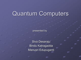 Quantum Computers
Siva Desaraju
Bindu Katragadda
Manusri Edupuganti
presented by
 