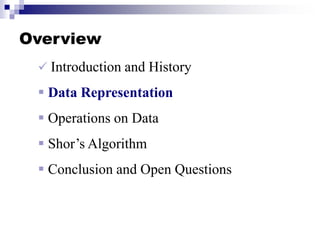Overview
 Introduction and History
 Data Representation
 Operations on Data
 Shor’s Algorithm
 Conclusion and Open Questions
 