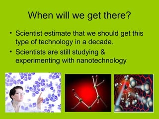 When will we get there? Scientist estimate that we should get this type of technology in a decade. Scientists are still studying & experimenting with nanotechnology 