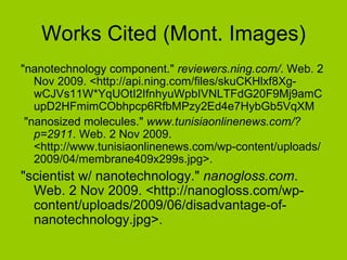 Works Cited (Mont. Images) <ul><li>&quot;nanotechnology component.&quot;  reviewers.ning.com/ . Web. 2 Nov 2009. <http://a...