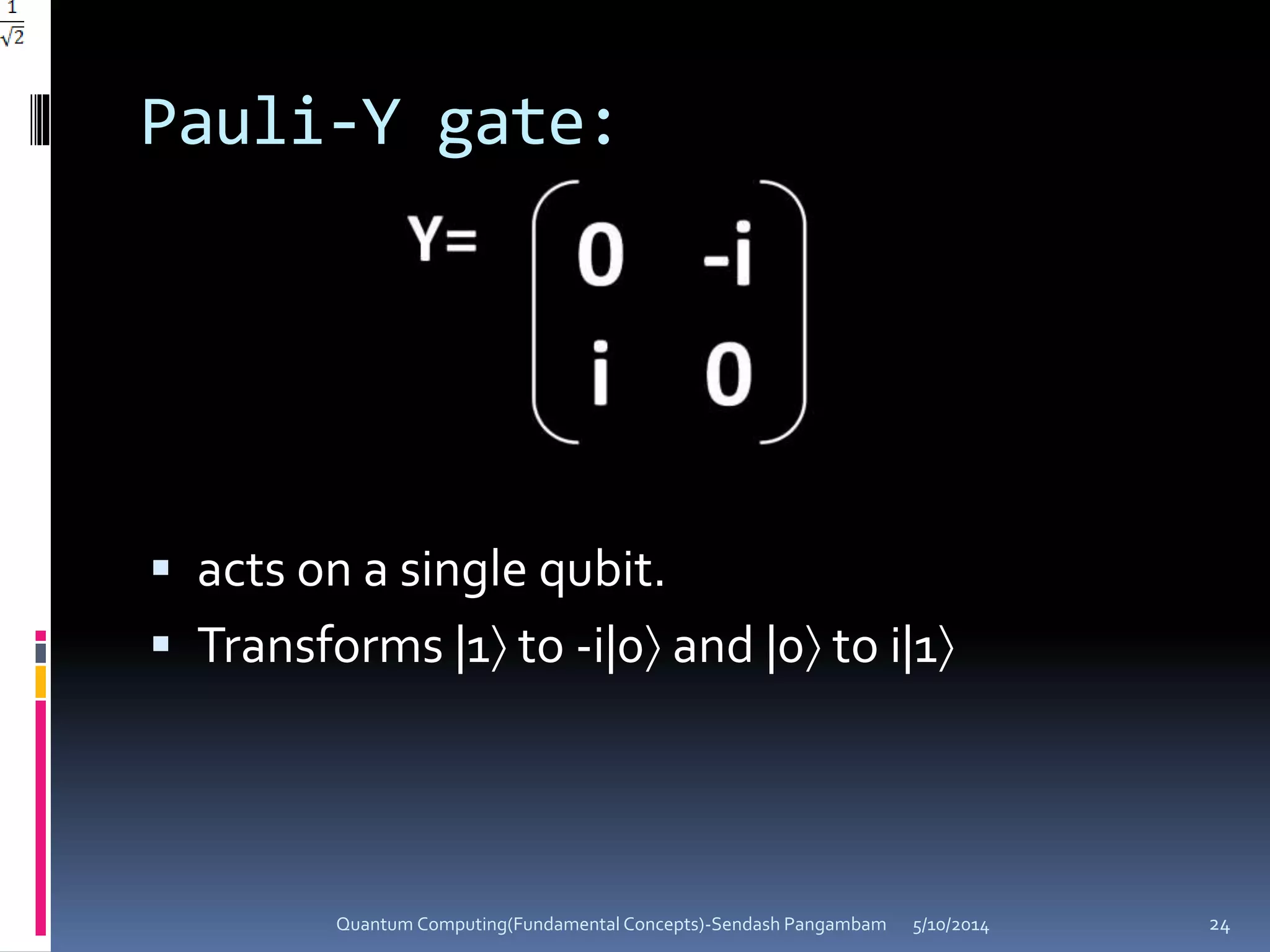Pauli-Y gate:
 acts on a single qubit.
 Transforms |1 to -i|0 and |0 to i|1
5/10/2014Quantum Computing(Fundamental Concepts)-Sendash Pangambam 24
 