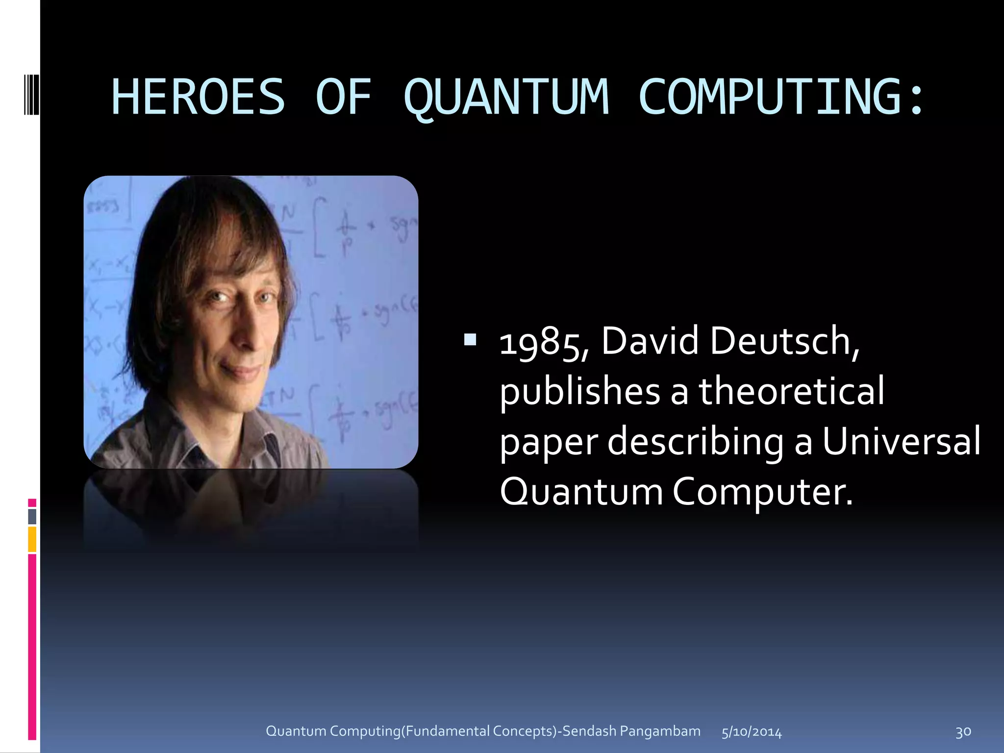 HEROES OF QUANTUM COMPUTING:
 1985, David Deutsch,
publishes a theoretical
paper describing a Universal
Quantum Computer.
5/10/2014Quantum Computing(Fundamental Concepts)-Sendash Pangambam 30
 