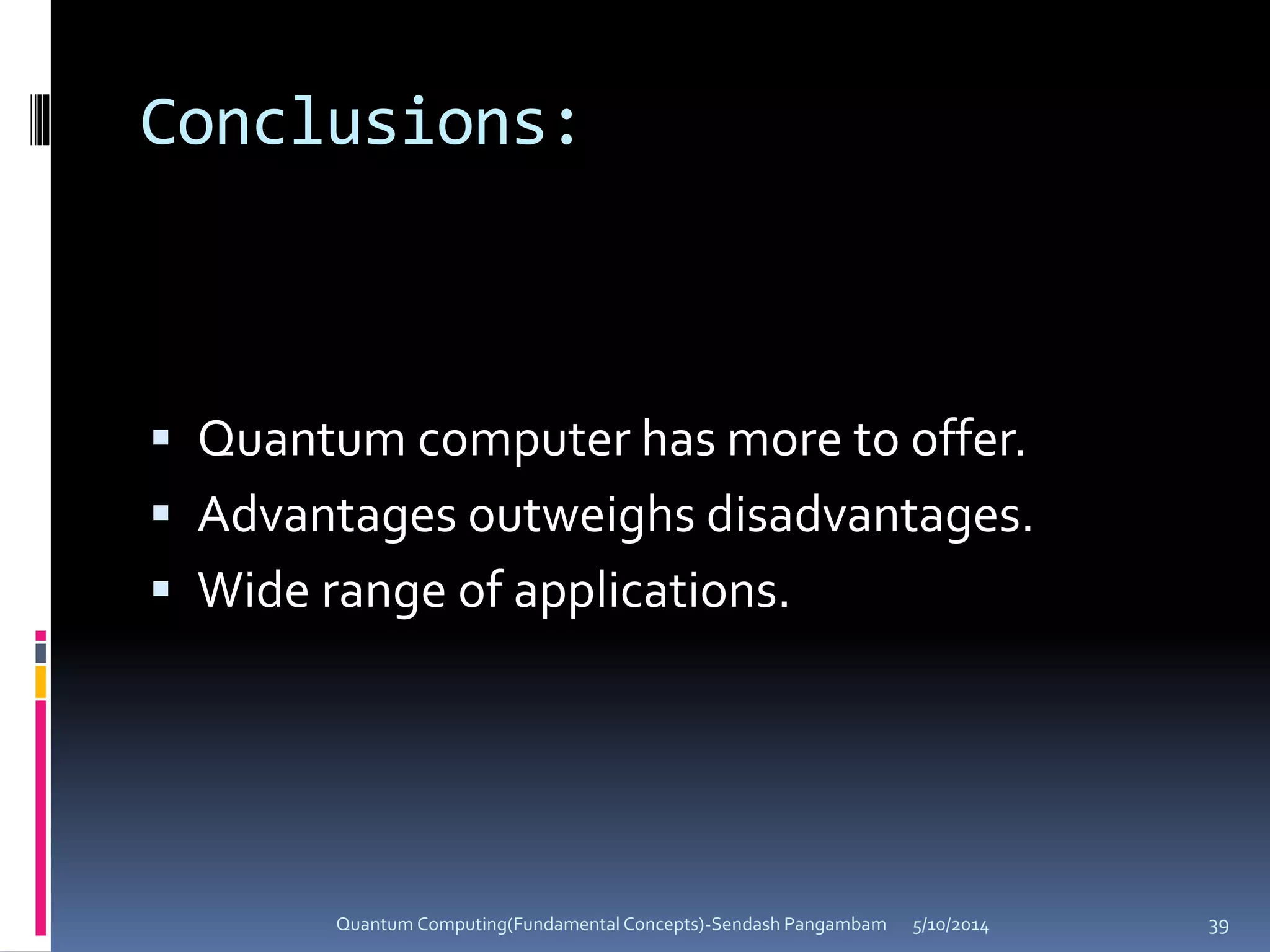Conclusions:
 Quantum computer has more to offer.
 Advantages outweighs disadvantages.
 Wide range of applications.
5/10/2014Quantum Computing(Fundamental Concepts)-Sendash Pangambam 39
 