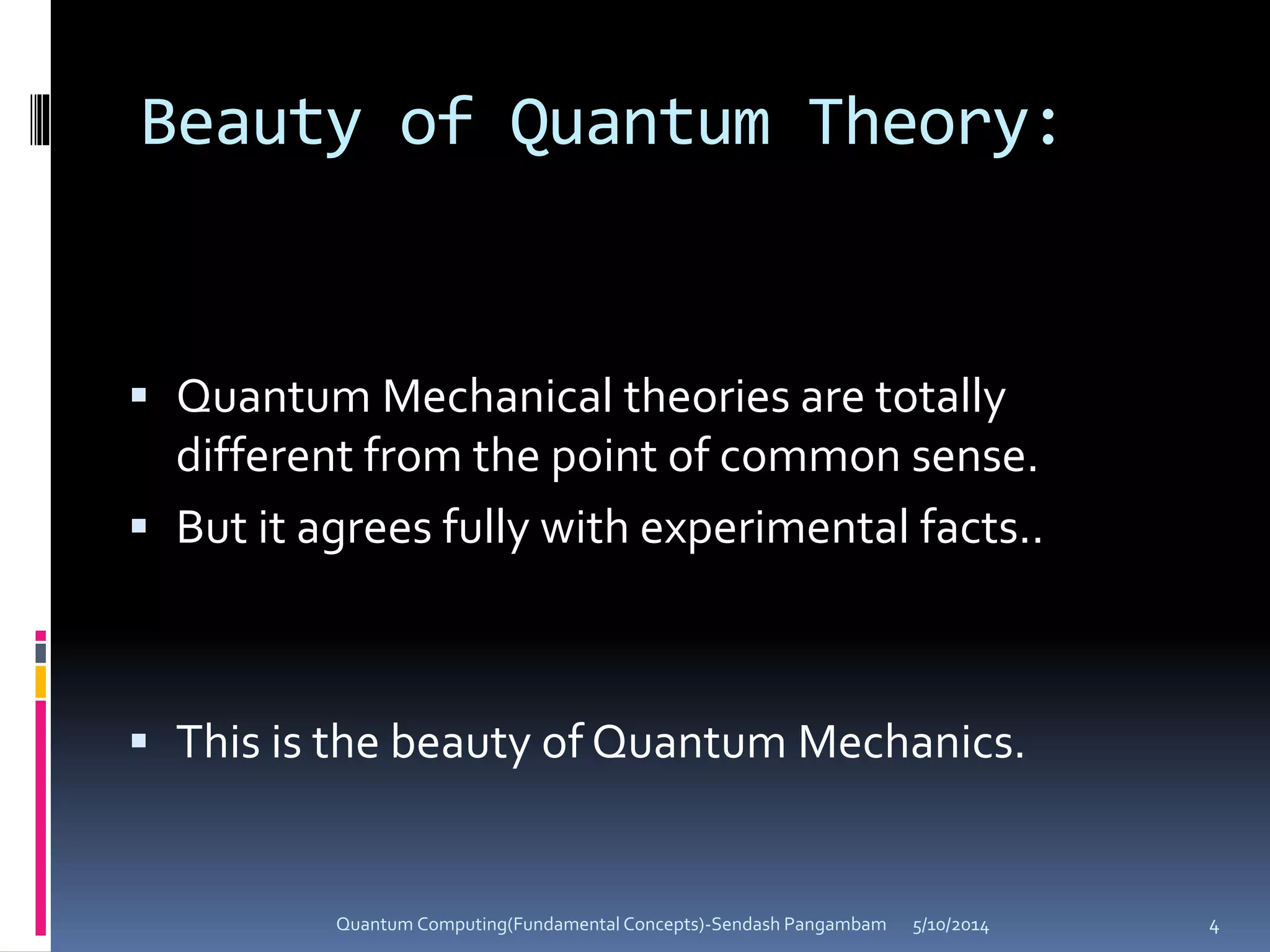 Beauty of Quantum Theory:
 Quantum Mechanical theories are totally
different from the point of common sense.
 But it agrees fully with experimental facts..
 This is the beauty of Quantum Mechanics.
5/10/2014Quantum Computing(Fundamental Concepts)-Sendash Pangambam 4
 