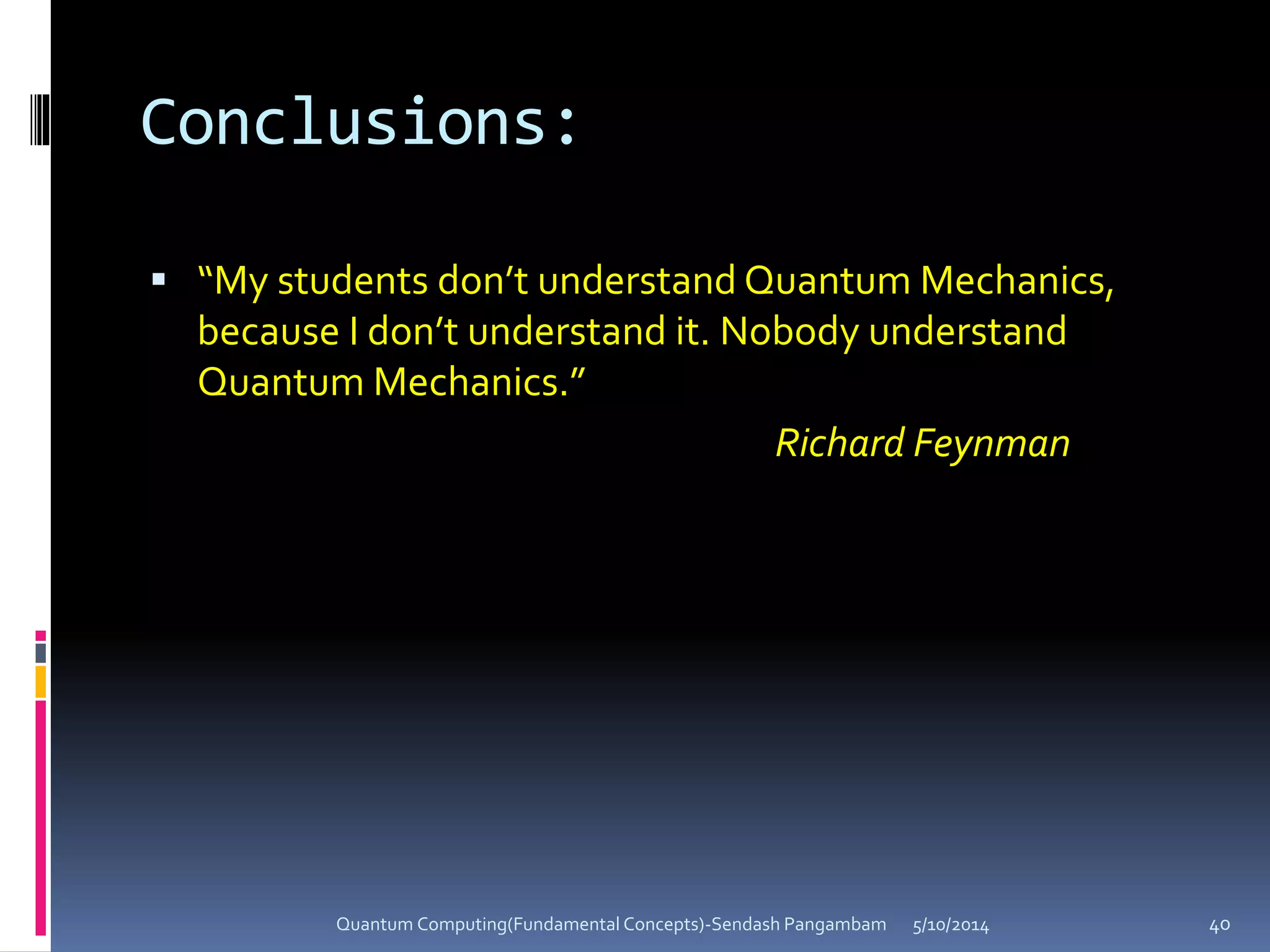 Conclusions:
 “My students don’t understand Quantum Mechanics,
because I don’t understand it. Nobody understand
Quantum Mechanics.”
Richard Feynman
5/10/2014Quantum Computing(Fundamental Concepts)-Sendash Pangambam 40
 