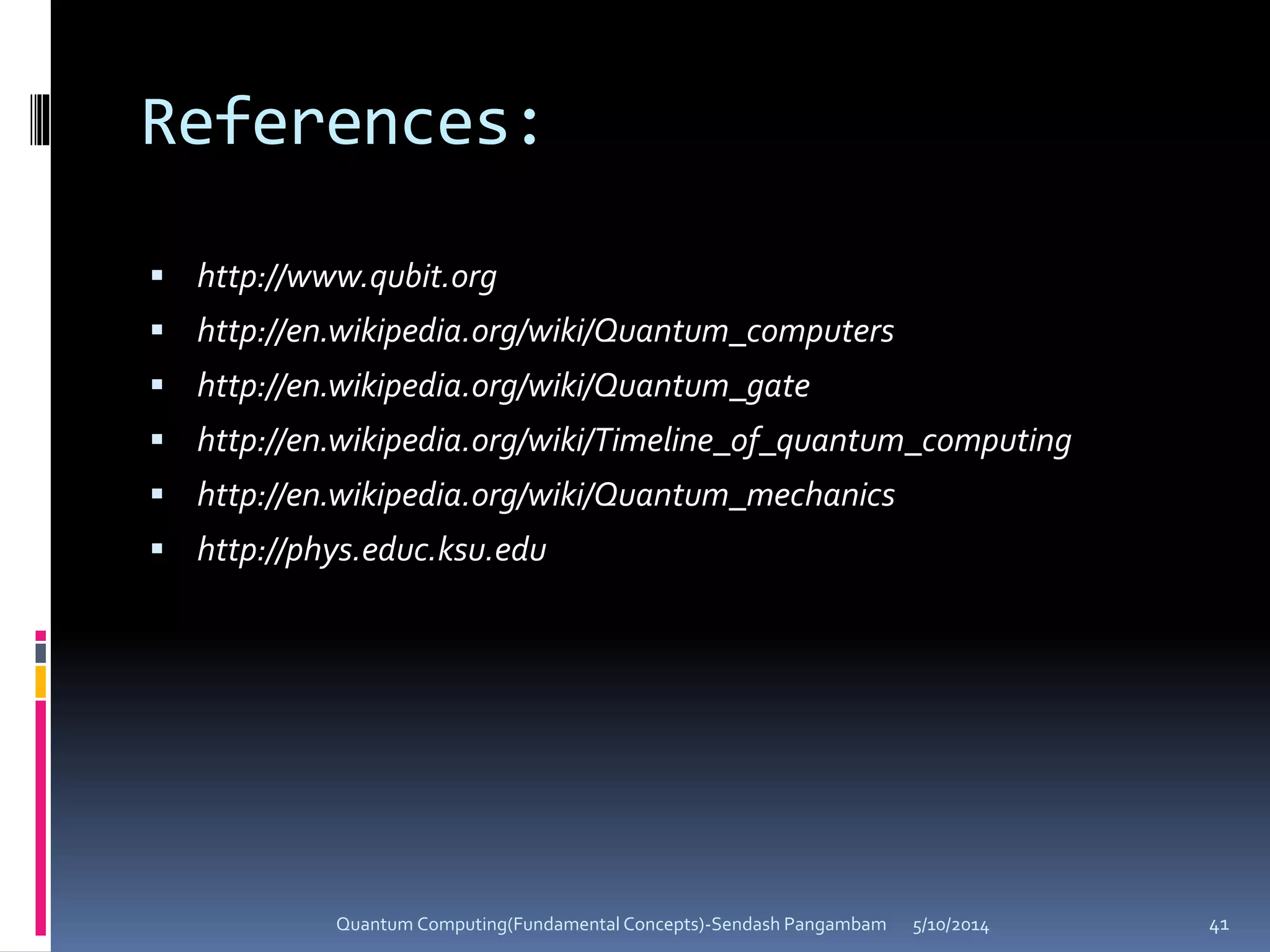References:
 http://www.qubit.org
 http://en.wikipedia.org/wiki/Quantum_computers
 http://en.wikipedia.org/wiki/Quantum_gate
 http://en.wikipedia.org/wiki/Timeline_of_quantum_computing
 http://en.wikipedia.org/wiki/Quantum_mechanics
 http://phys.educ.ksu.edu
5/10/2014Quantum Computing(Fundamental Concepts)-Sendash Pangambam 41
 