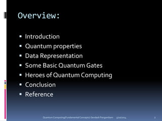 Overview:
 Introduction
 Quantum properties
 Data Representation
 Some Basic Quantum Gates
 Heroes of Quantum Computing
 Conclusion
 Reference
5/10/2014Quantum Computing(Fundamental Concepts)-Sendash Pangambam 2
 