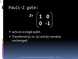 Pauli-Z gate:
 acts on a single qubit.
 Transforms |1 to -|1 and |0 remains
unchanged.
5/10/2014Quantum Computing(Fundamental Concepts)-Sendash Pangambam 25
 