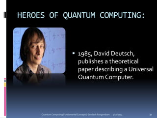 HEROES OF QUANTUM COMPUTING:
 1985, David Deutsch,
publishes a theoretical
paper describing a Universal
Quantum Computer.
5/10/2014Quantum Computing(Fundamental Concepts)-Sendash Pangambam 30
 