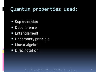 Quantum properties used:
 Superposition
 Decoherence
 Entanglement
 Uncertainty principle
 Linear algebra
 Dirac notation
5/10/2014Quantum Computing(Fundamental Concepts)-Sendash Pangambam 6
 