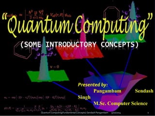 (SOME INTRODUCTORY CONCEPTS)
Presented by:
Pangambam Sendash
Singh
M.Sc. Computer Science
5/10/2014Quantum Computing(Fundamental Concepts)-Sendash Pangambam 1
 