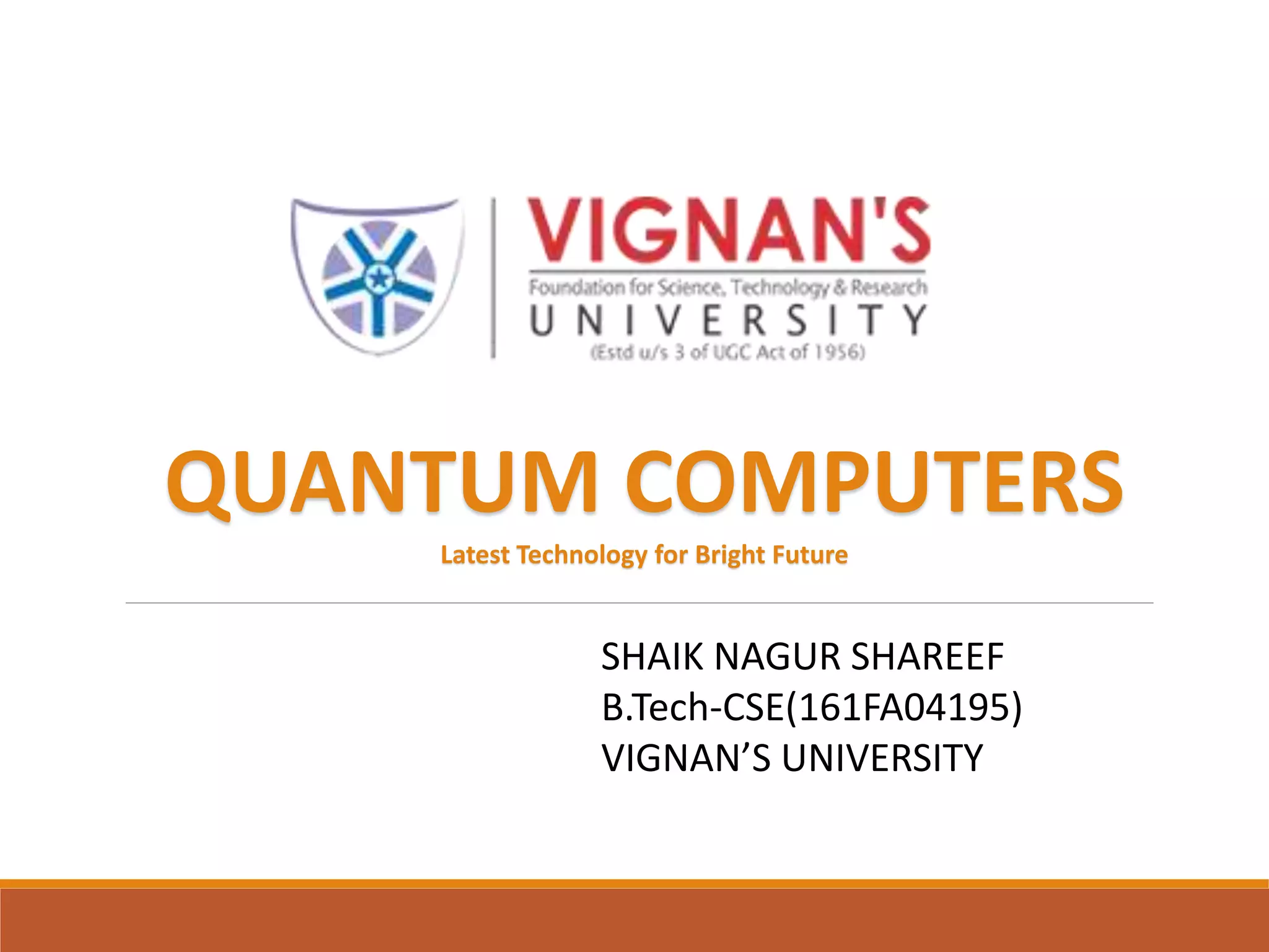 SHAIK NAGUR SHAREEF
B.Tech-CSE(161FA04195)
VIGNAN’S UNIVERSITY
QUANTUM COMPUTERS
Latest Technology for Bright Future
 
