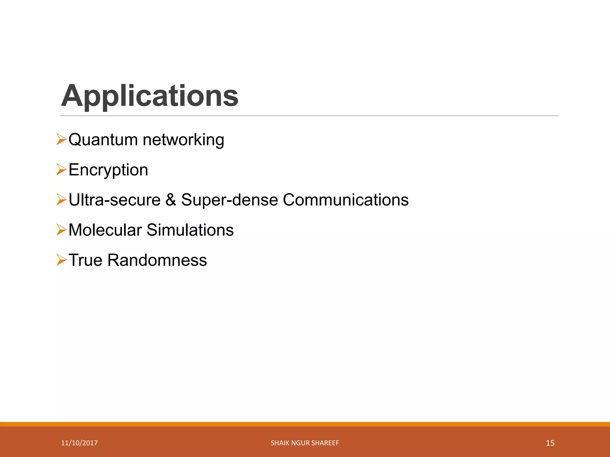 Applications
Quantum networking
Encryption
Ultra-secure & Super-dense Communications
Molecular Simulations
True Randomness
11/10/2017 SHAIK NGUR SHAREEF 15
 