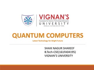 SHAIK NAGUR SHAREEF
B.Tech-CSE(161FA04195)
VIGNAN’S UNIVERSITY
QUANTUM COMPUTERS
Latest Technology for Bright Future
 