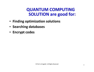 © Prof. Lili Saghafi , All Rights Reserved
42
QUANTUM COMPUTING
SOLUTION are good for:
• Finding optimization solutions
• Searching databases
• Encrypt codes
 
