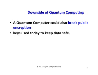 © Prof. Lili Saghafi , All Rights Reserved
63
Downside of Quantum Computing
• A Quantum Computer could also break public
encryption
• keys used today to keep data safe.
 