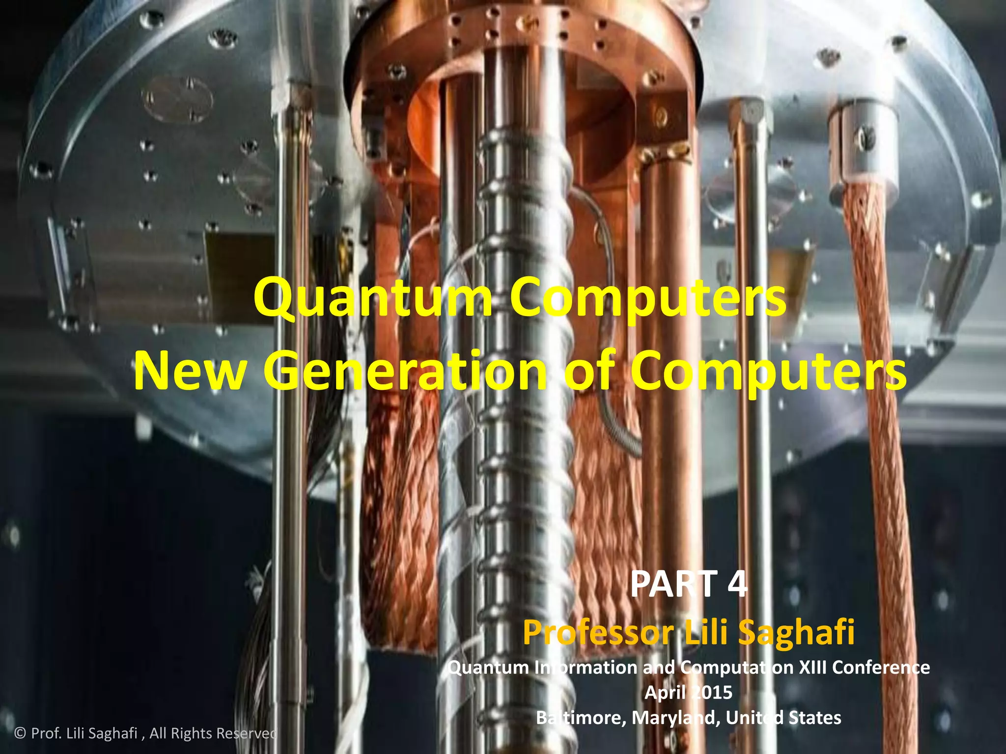 1
Quantum Computers
New Generation of Computers
PART 4
Professor Lili Saghafi
Quantum Information and Computation XIII Conference
April 2015
Baltimore, Maryland, United States
© Prof. Lili Saghafi , All Rights Reserved
 