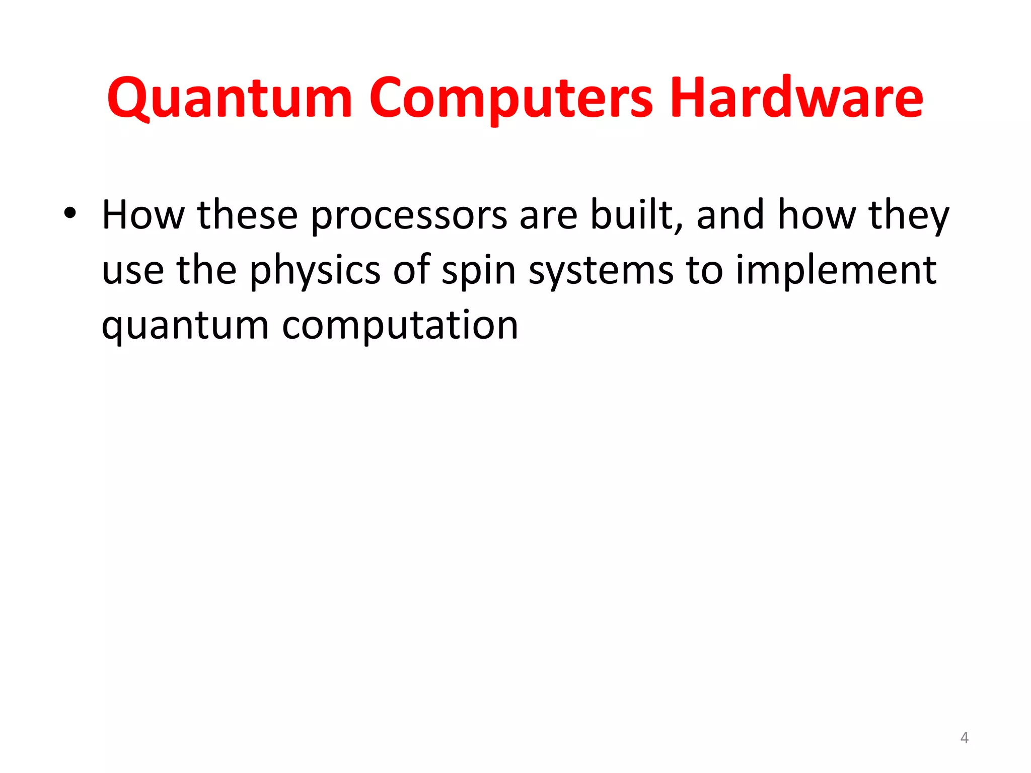 Quantum Computers Hardware
• How these processors are built, and how they
use the physics of spin systems to implement
quantum computation
4
 