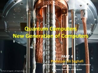 1
Quantum Computers
New Generation of Computers
PART 4
Professor Lili Saghafi
Quantum Information and Computation XIII Conference
April 2015
Baltimore, Maryland, United States
© Prof. Lili Saghafi , All Rights Reserved
 