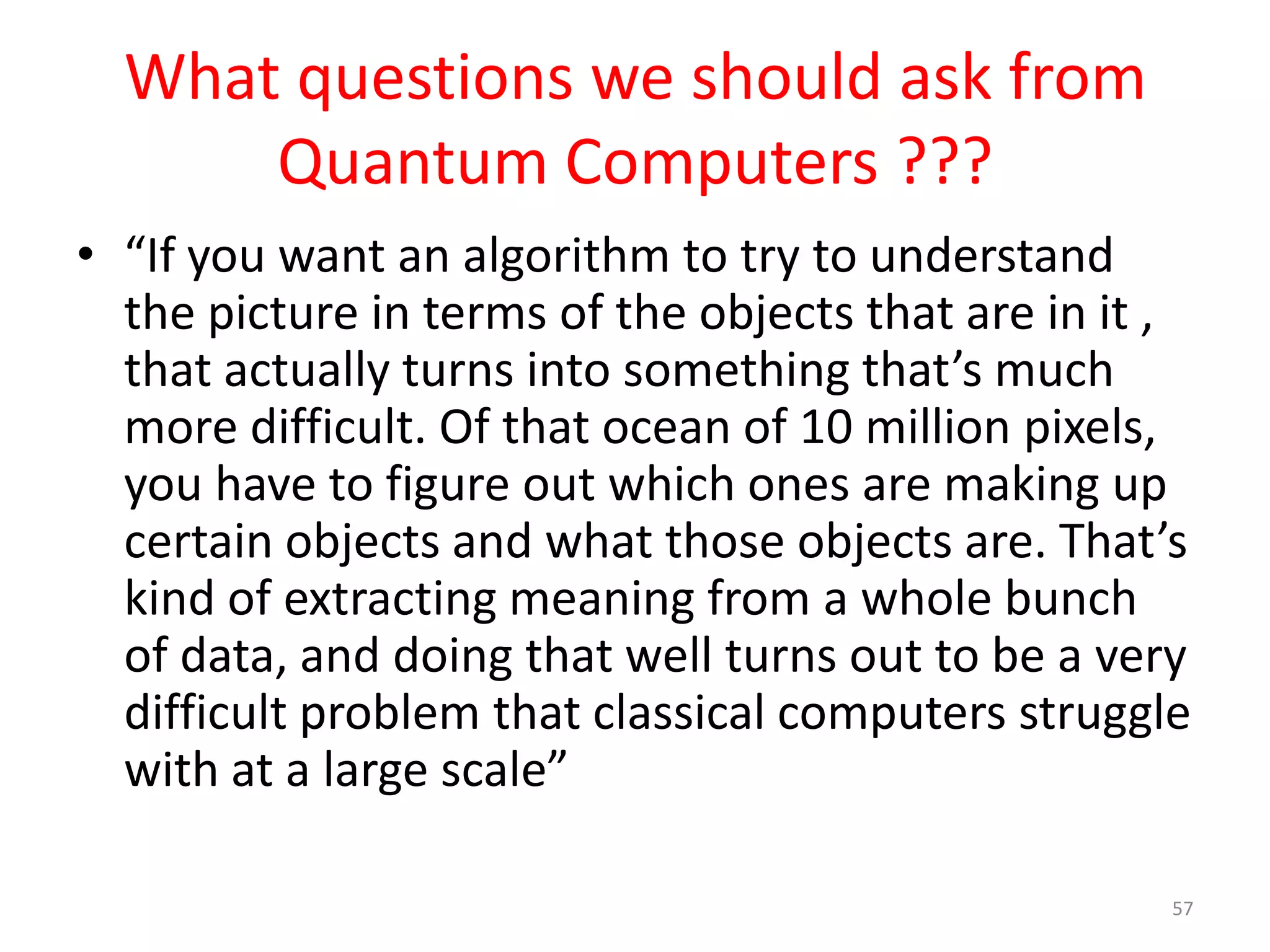 What questions we should ask from
Quantum Computers ???
• They can process a huge volume of
information in a short period of time and
compute large amounts of variables for
solving particular problems.
57
 