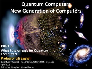 1
Quantum Computers
New Generation of Computers
PART 6
What Future leads for Quantum
Computers
Professor Lili Saghafi
Quantum Information and Computation XIII Conference
April 2015
Baltimore, Maryland, United States
 