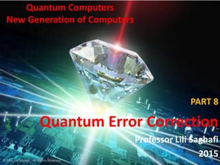 © Prof. Lili Saghafi , All Rights Reserved
Quantum Computers
New Generation of Computers
PART 8
Quantum Error Correction
Professor Lili Saghafi
2015
 