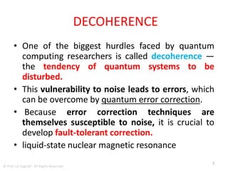 AGENDA
• Decoherence
• Fault-Tolerant Correction
• Nuclear Magnetic Resonance
• Quantum Error Correction
• Future Quantum Internet
• Quantum Networkers
• Silicon Semiconductors Limits
• Diamond-Driven Technology
• Diamond Crystals
• Interference
• Niobium
• What Is Graphene
• Scanning Tunneling Microscope
• Weyl Fermion
• Massless Particle Known As A Weyl Fermion
• Quasiparticle
• “Middle Man” Nuclei
• Hyperfine Interaction
• Computing Power Of A Huge Number Of Parallel Universes
• Many-Worlds Interpretation (Mwi)
• Quantum Computing Power
© Prof. Lili Saghafi , All Rights Reserved
 