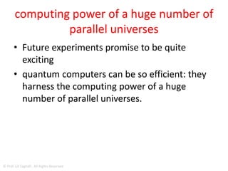 • cool down the system to nearly -273 C, or -500 F,
to see if they can strengthen the connection and
extend the time information can be stored by
minimizing temperature fluctuations.
• "We are making the first and important steps
towards using an ensemble of nuclear spins for
quantum memory," Konstantinov
• "We now have a whole class of materials that can
be used for this purpose.
© Prof. Lili Saghafi , All Rights Reserved
 