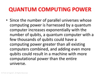 Computing with Parallel Universes
Steve Jurvetson
• The only physical explanation of how quantum
computing works is that it uses the
computational resources of parallel universes
says Jurvetson in the video
© Prof. Lili Saghafi , All Rights Reserved
Youtube :Computing with Parallel
Universes
 