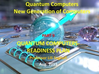 Quantum Computers
New Generation of Computers
PART 9
QUANTUM COMPUTERS-
READINESS PLAN
Professor Lili Saghafi
Aug. 2015
 