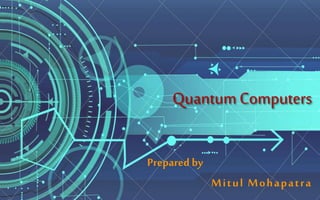 Quantum Computers
Prepared by
Mitul Mohapatra
 