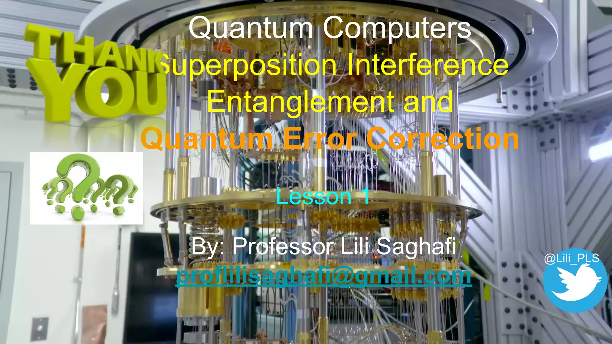 Quantum Computers
Superposition Interference
Entanglement and
Quantum Error Correction
Lesson 1
By: Professor Lili Saghafi
proflilisaghafi@gmail.com
@Lili_PLS
 