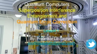 Quantum Computers
Superposition Interference
Entanglement and
Quantum Error Correction
Lesson 1
By: Professor Lili Saghafi
proflilisaghafi@gmail.com
@Lili_PLS
 