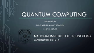 QUANTUM COMPUTING
PRESENTED BY:
ROHIT MISHRA & ANKIT AGARWAL
210/11, 167/11
NATIONAL INSTITUTE OF TECHNOLOGY
JAMSHEDPUR-831014
 