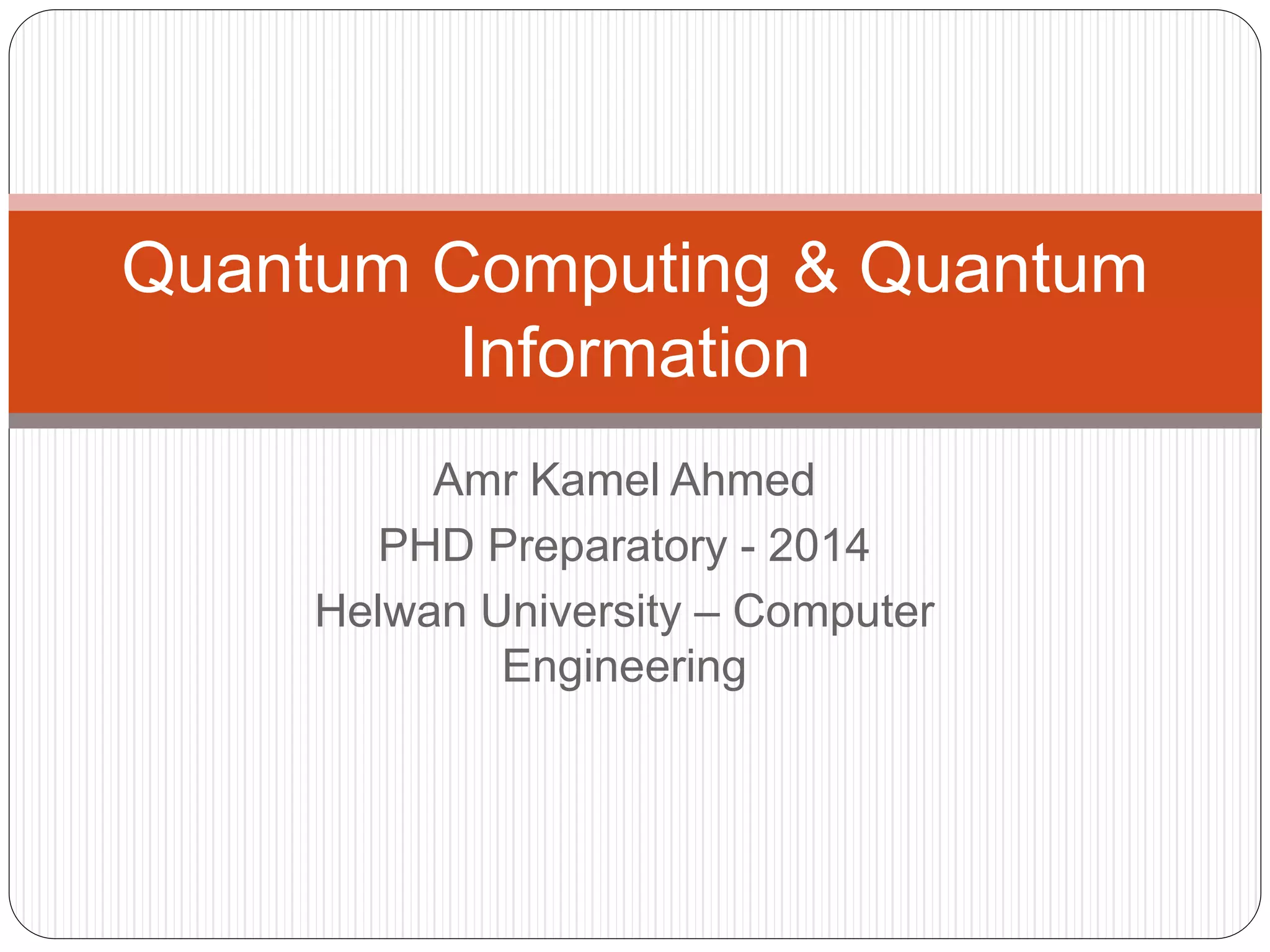 Amr Kamel Ahmed
PHD Preparatory - 2014
Helwan University – Computer
Engineering
Quantum Computing & Quantum
Information
 
