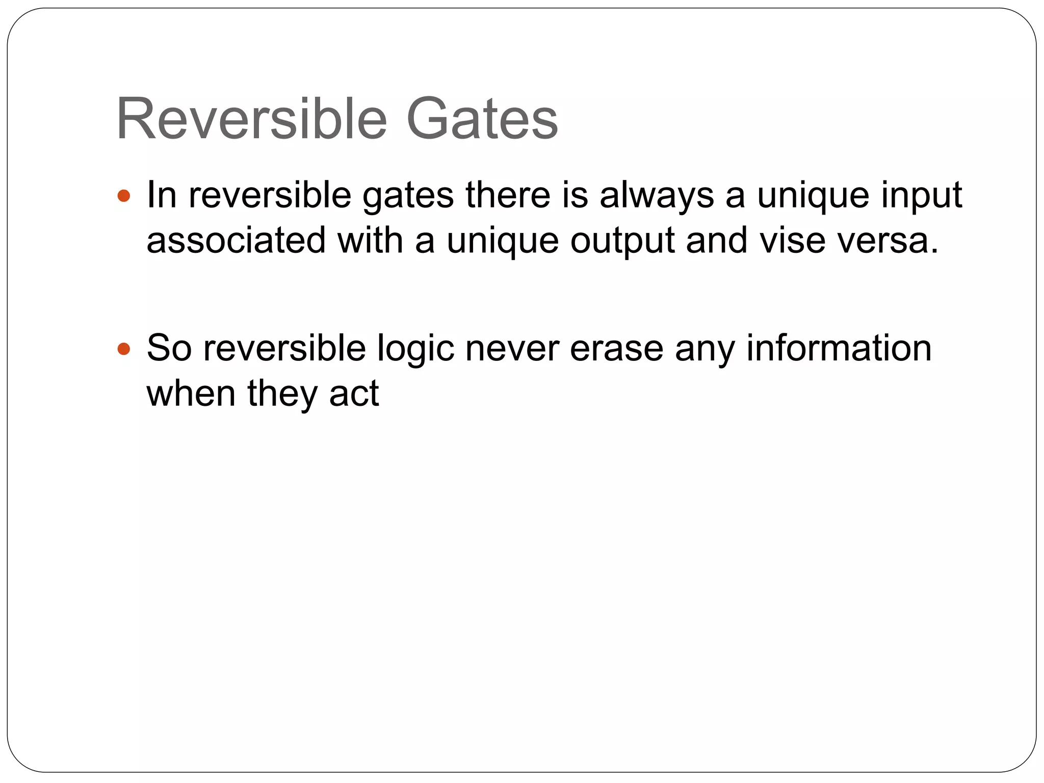 Reversible Gates
 In reversible gates there is always a unique input
associated with a unique output and vise versa.
 So reversible logic never erase any information
when they act
 
