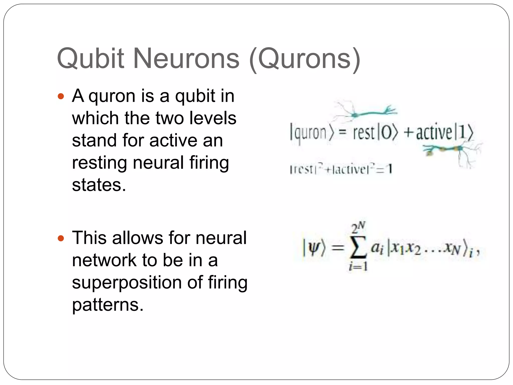 Qubit Neurons (Qurons)
 A quron is a qubit in
which the two levels
stand for active an
resting neural firing
states.
 This allows for neural
network to be in a
superposition of firing
patterns.
 