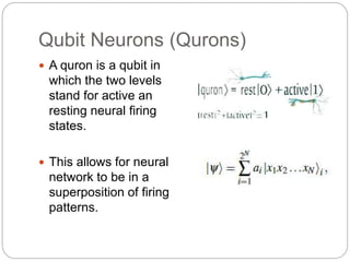 Qubit Neurons (Qurons)
 A quron is a qubit in
which the two levels
stand for active an
resting neural firing
states.
 This allows for neural
network to be in a
superposition of firing
patterns.
 