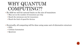  By 2020 we will hit natural limits on the size of transistors
 Max out on the number of transistors per chip
 Reach the minimum size for transistors
 Reach the limit of speed for devices
 Eventually, all computing will be done using some sort of alternative structure
 DNA
 Cellular Automation
 Quantum
 