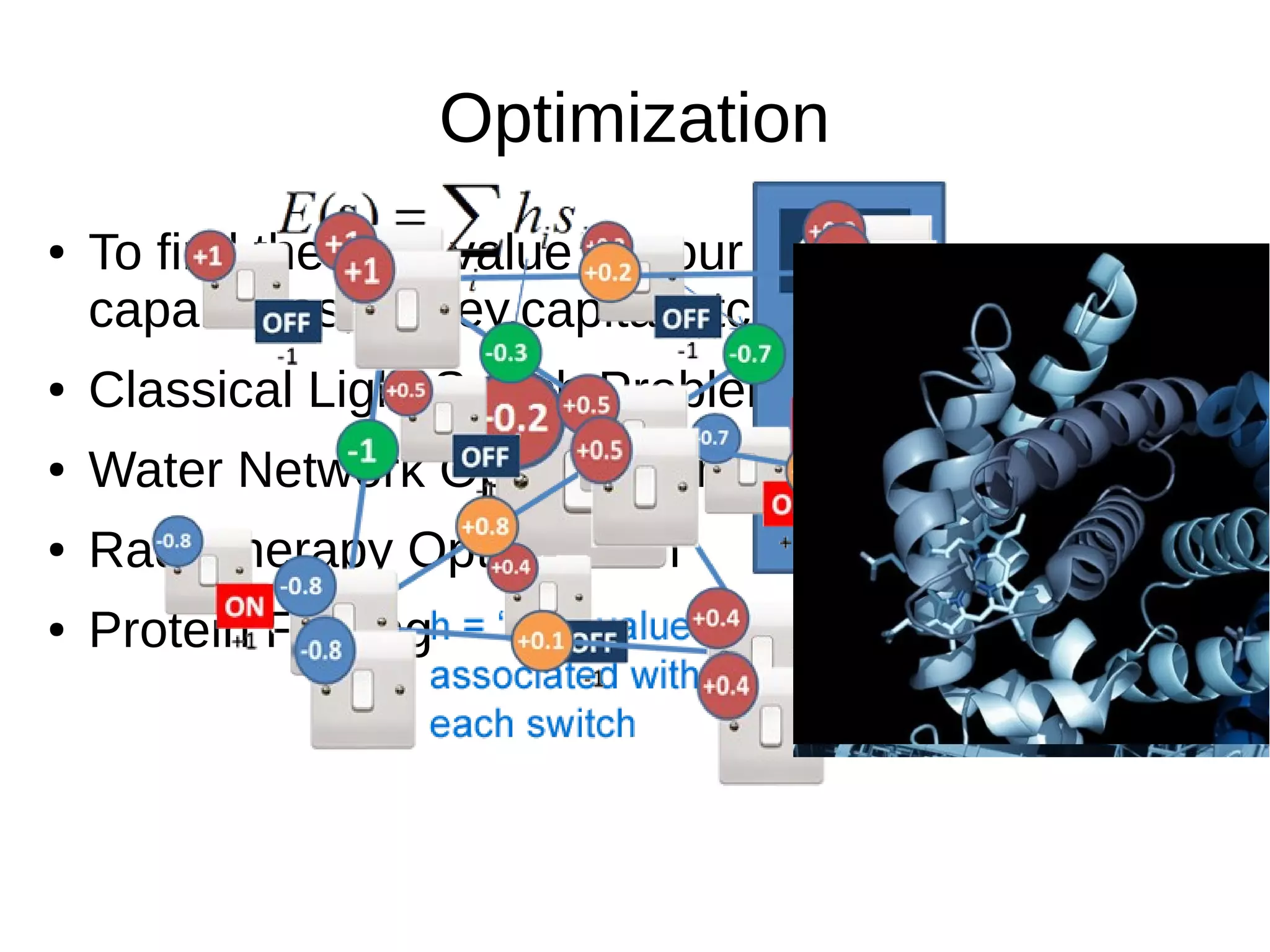 Optimization
● To find the best value to your
capabilities,money,capital,etc
● Classical Light Switch Problem
● Water Network Optimization
● Radiotherapy Optimaztion
● Protein Folding
 