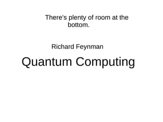 Quantum Computing
There's plenty of room at the
bottom.
Richard Feynman
 