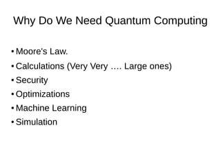 Why Do We Need Quantum Computing
● Moore's Law.
● Calculations (Very Very …. Large ones)
● Security
● Optimizations
● Machine Learning
● Simulation
 