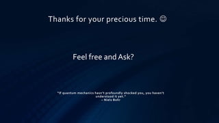 Thanks for your precious time. 
Feel free and Ask?
“If quantum mechanics hasn’t profoundly shocked you, you haven’t
understood it yet.”
– Niels Bohr
 