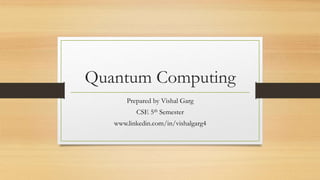 Quantum Computing
Prepared by Vishal Garg
CSE 5th Semester
www.linkedin.com/in/vishalgarg4
 