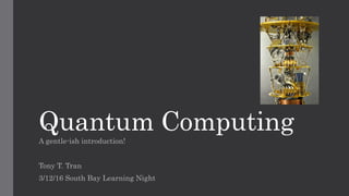 Quantum Computing
A gentle-ish introduction!
Tony T. Tran
3/12/16 South Bay Learning Night
 