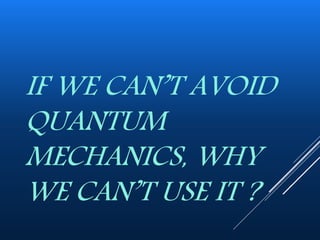 IF WE CAN’T AVOID
QUANTUM
MECHANICS, WHY
WE CAN’T USE IT ?
 