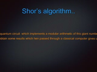 Shor’s algorithm..
quantum circuit which implements a modular arithmetic of this giant numbe
obtain some results which hen passed through a classical computer gives u
 