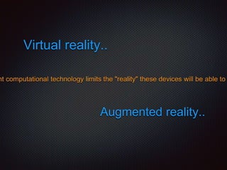 Virtual reality..
nt computational technology limits the "reality" these devices will be able to
Augmented reality..
 