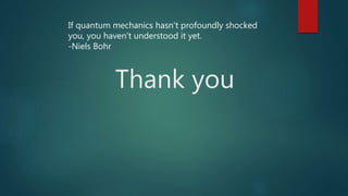Thank you
If quantum mechanics hasn't profoundly shocked
you, you haven't understood it yet.
-Niels Bohr
 
